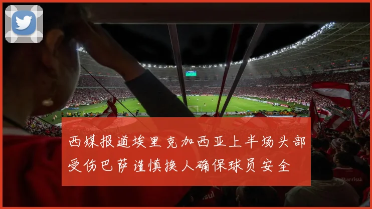 西媒报道埃里克加西亚上半场头部受伤巴萨谨慎换人确保球员安全