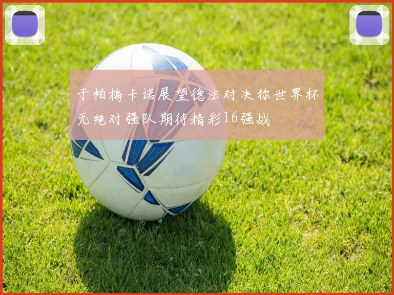 于帕梅卡诺展望德法对决称世界杯无绝对强队期待精彩16强战