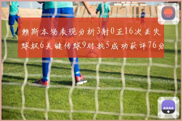 赖斯本场表现分析3射0正16次丢失球权6关键传球9对抗5成功获评76分