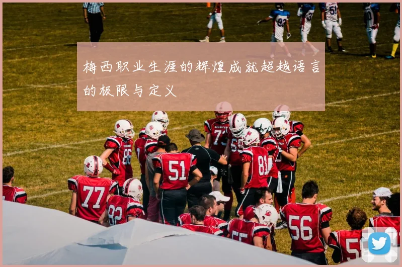 梅西职业生涯的辉煌成就超越语言的极限与定义