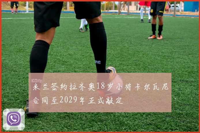 米兰签约拉齐奥18岁小将卡尔瓦尼合同至2029年正式敲定