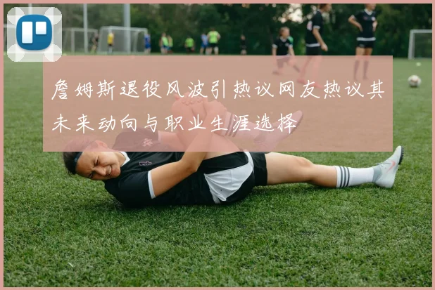詹姆斯退役风波引热议网友热议其未来动向与职业生涯选择