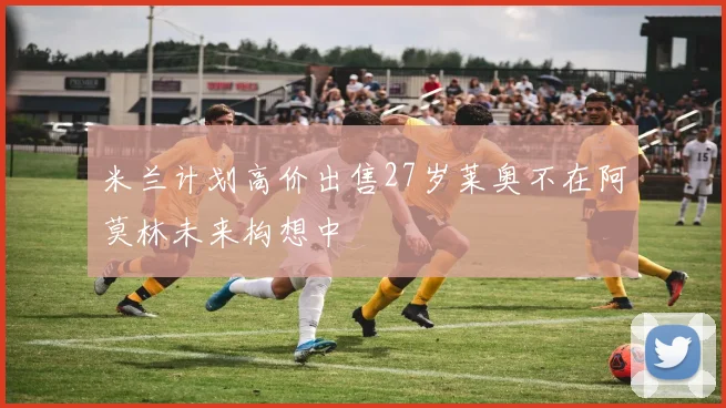 米兰计划高价出售27岁莱奥不在阿莫林未来构想中