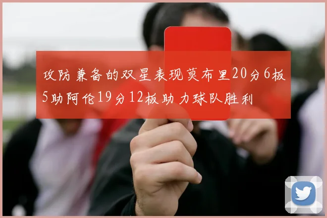 攻防兼备的双星表现莫布里20分6板5助阿伦19分12板助力球队胜利