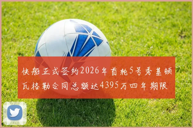 快船正式签约2026年首轮5号秀基顿瓦格勒合同总额达4395万四年期限
