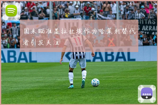 国米瞄准盖拉杜埃作为哈莱利替代者引发关注