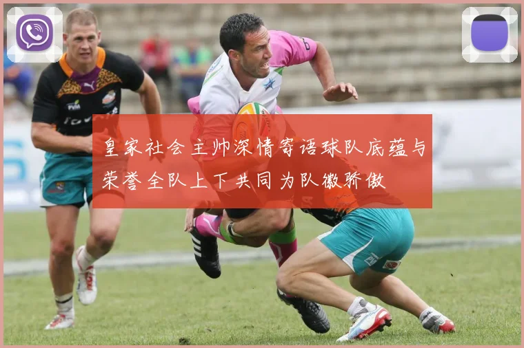 皇家社会主帅深情寄语球队底蕴与荣誉全队上下共同为队徽骄傲