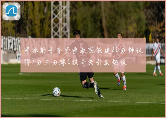 寒冰射手李贤重表现低迷20分钟仅得7分三分球6投全失引发热议
