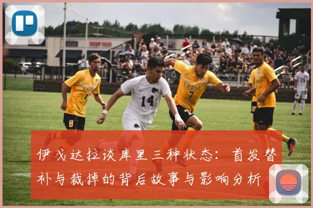 伊戈达拉谈库里三种状态：首发替补与裁掉的背后故事与影响分析