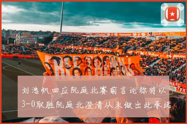 刘浩帆回应阮庭北赛前言论称将以3-0取胜阮庭北澄清从未做出此承诺