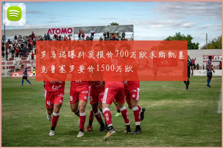 罗马诺曝科莫报价700万欧求购凯基克鲁塞罗要价1500万欧
