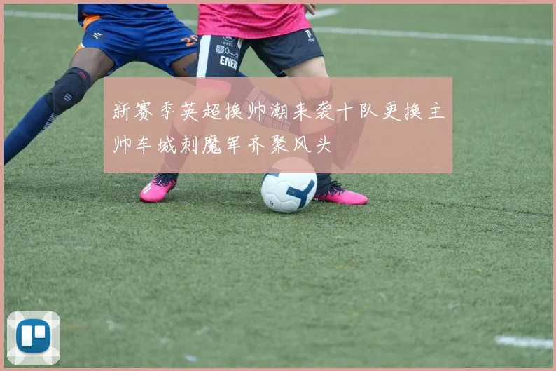新赛季英超换帅潮来袭十队更换主帅车城刺魔军齐聚风头