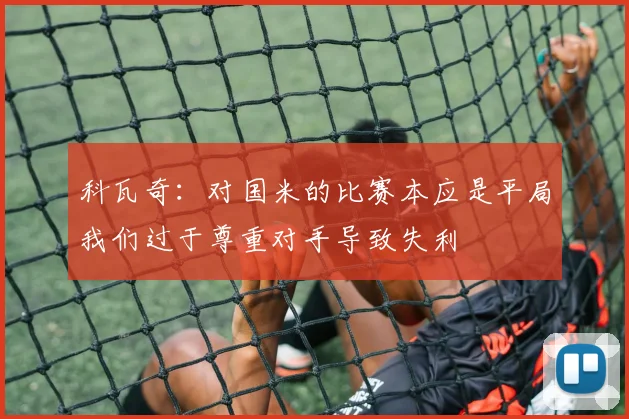 科瓦奇：对国米的比赛本应是平局我们过于尊重对手导致失利