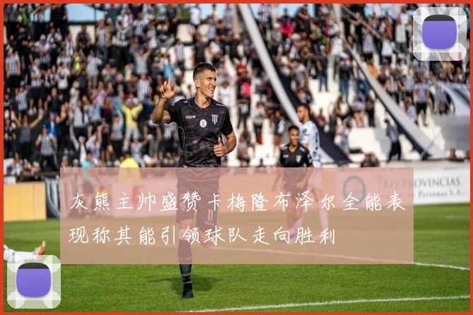 灰熊主帅盛赞卡梅隆布泽尔全能表现称其能引领球队走向胜利