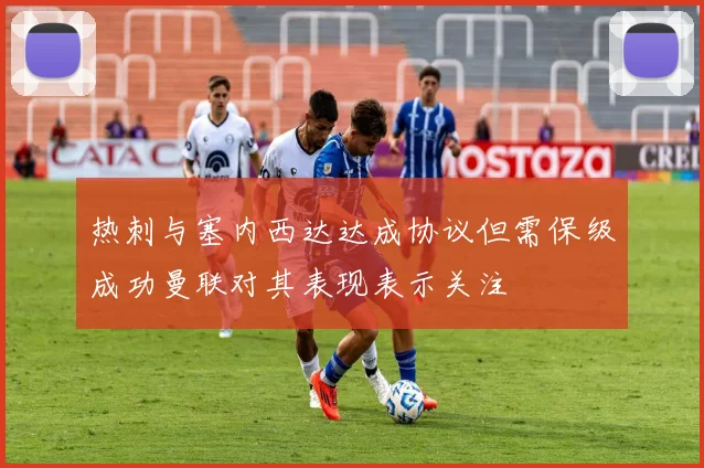 热刺与塞内西达达成协议但需保级成功曼联对其表现表示关注