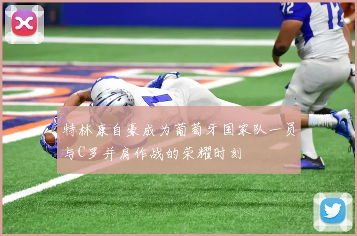 特林康自豪成为葡萄牙国家队一员与C罗并肩作战的荣耀时刻