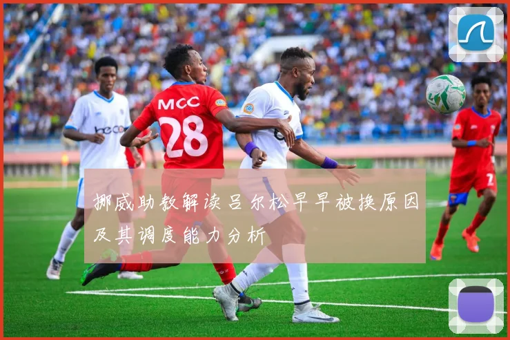 挪威助教解读吕尔松早早被换原因及其调度能力分析