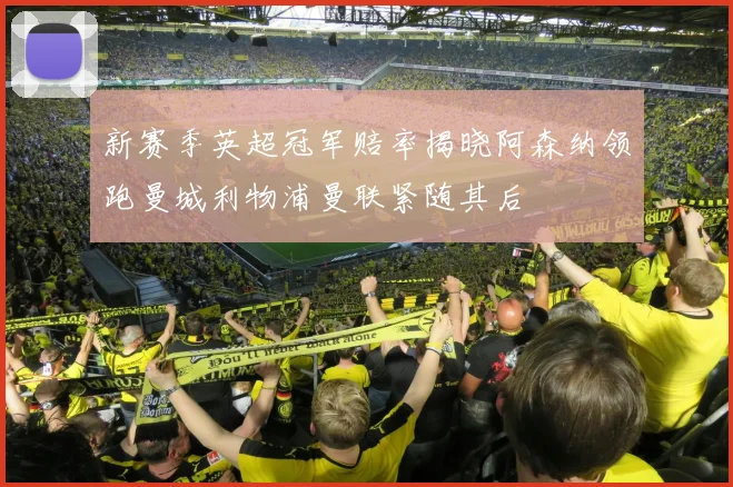 新赛季英超冠军赔率揭晓阿森纳领跑曼城利物浦曼联紧随其后