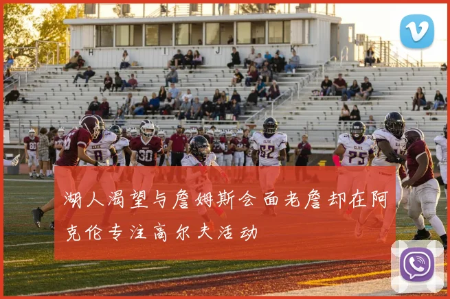 湖人渴望与詹姆斯会面老詹却在阿克伦专注高尔夫活动