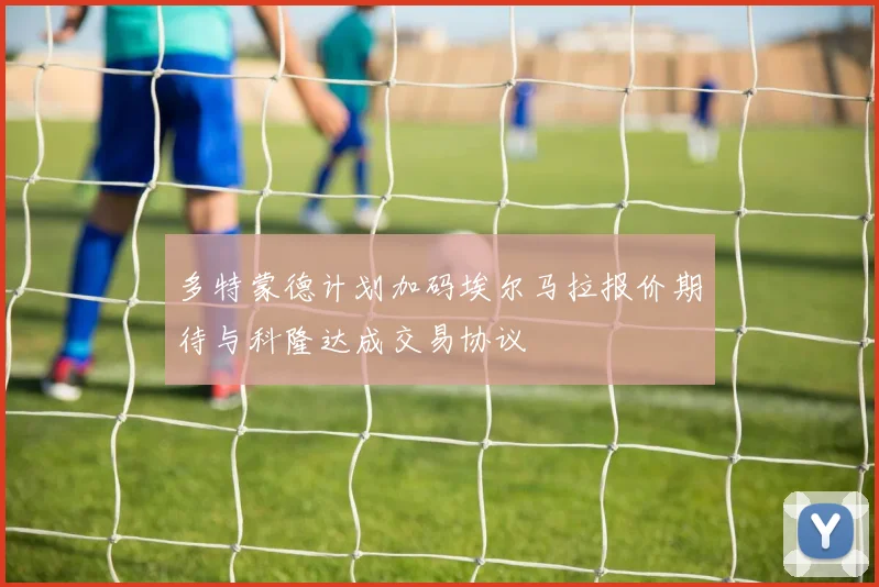 多特蒙德计划加码埃尔马拉报价期待与科隆达成交易协议