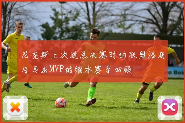 尼克斯上次进总决赛时的联盟格局与马龙MVP的缩水赛季回顾
