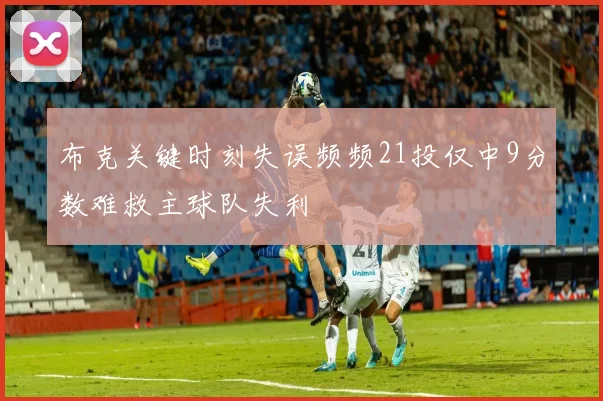 布克关键时刻失误频频21投仅中9分数难救主球队失利