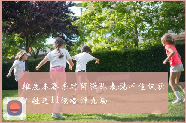 雄鹿本赛季对阵强队表现不佳仅获六胜近11场输掉九场