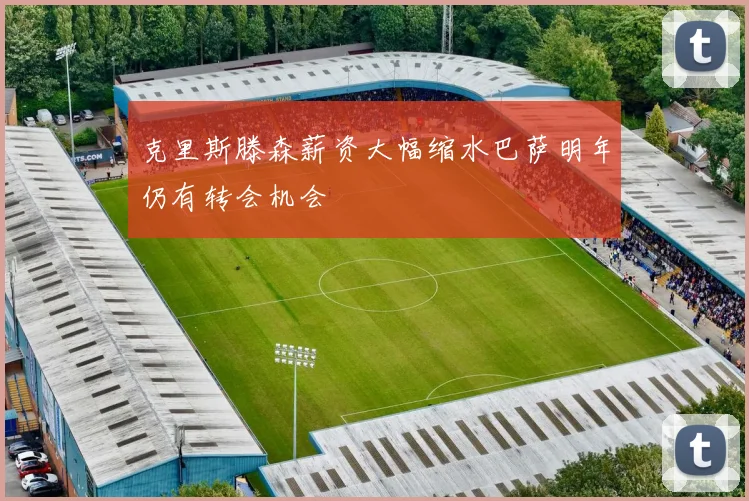 克里斯滕森薪资大幅缩水巴萨明年仍有转会机会