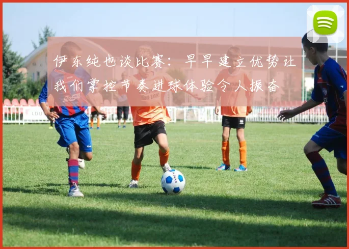 伊东纯也谈比赛：早早建立优势让我们掌控节奏进球体验令人振奋