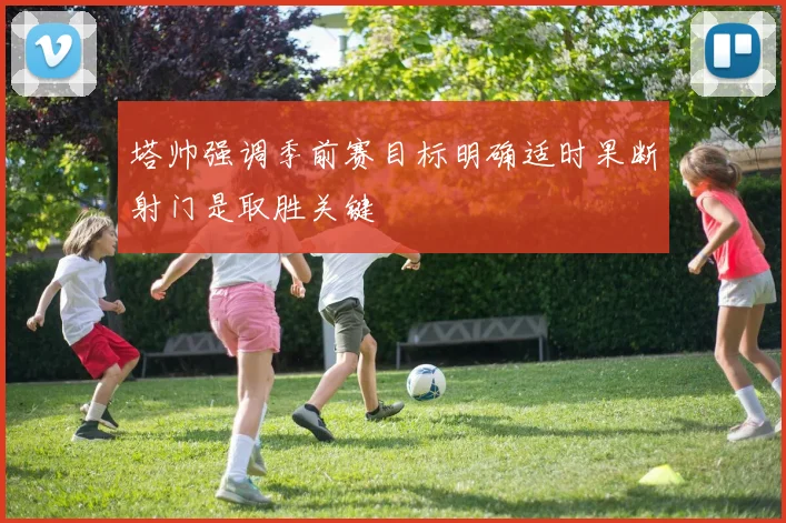 塔帅强调季前赛目标明确适时果断射门是取胜关键