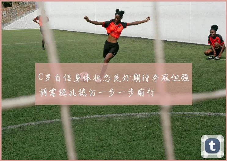 C罗自信身体状态良好期待夺冠但强调需稳扎稳打一步一步前行