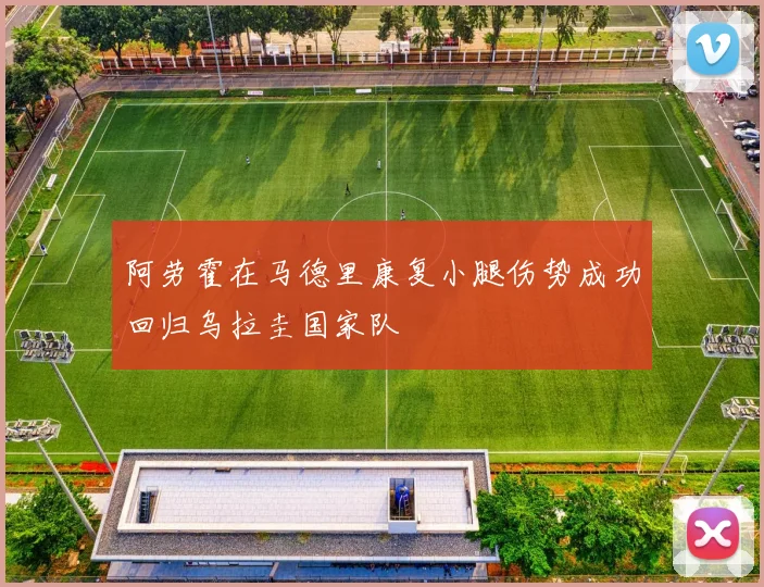 阿劳霍在马德里康复小腿伤势成功回归乌拉圭国家队