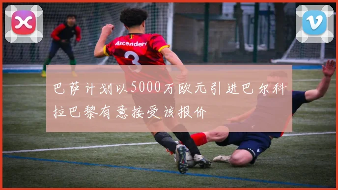 巴萨计划以5000万欧元引进巴尔科拉巴黎有意接受该报价