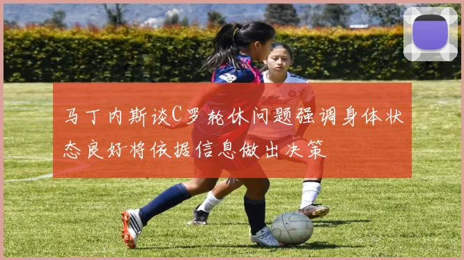 马丁内斯谈C罗轮休问题强调身体状态良好将依据信息做出决策