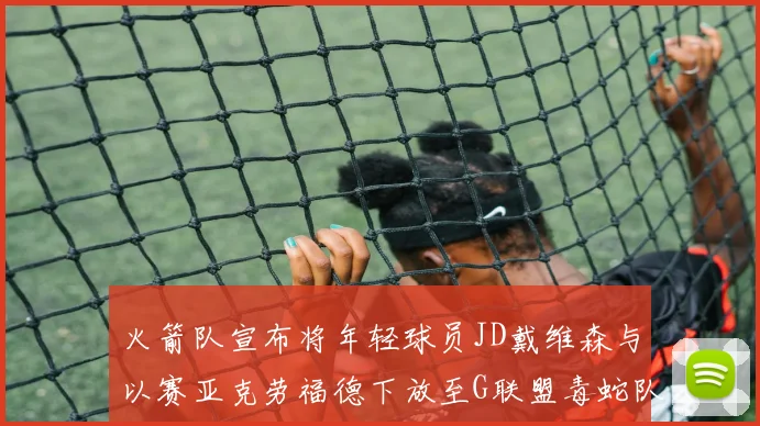 火箭队宣布将年轻球员JD戴维森与以赛亚克劳福德下放至G联盟毒蛇队进行锻炼