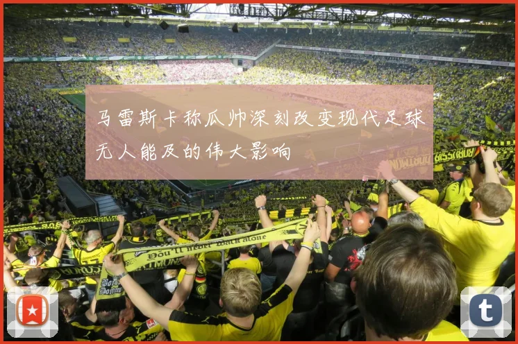 马雷斯卡称瓜帅深刻改变现代足球无人能及的伟大影响